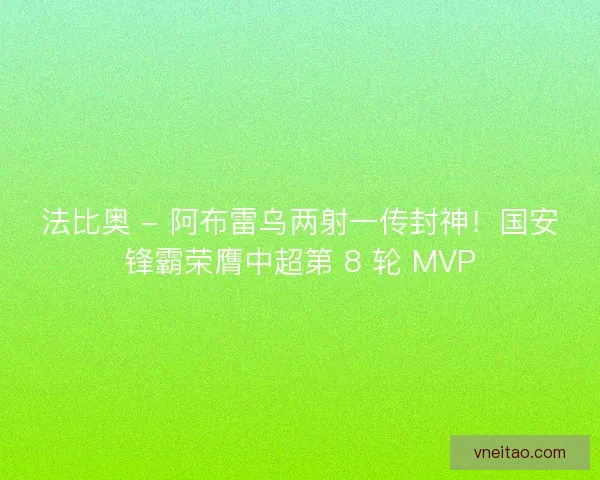法比奥 - 阿布雷乌两射一传封神！国安锋霸荣膺中超第 8 轮 MVP