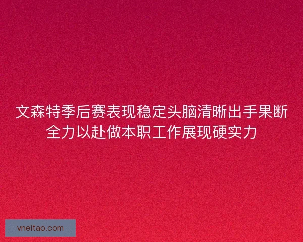 文森特季后赛表现稳定头脑清晰出手果断全力以赴做本职工作展现硬实力