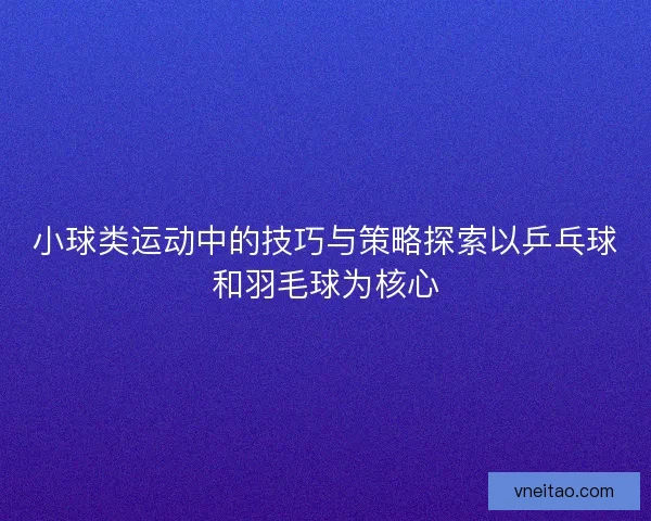 小球类运动中的技巧与策略探索以乒乓球和羽毛球为核心