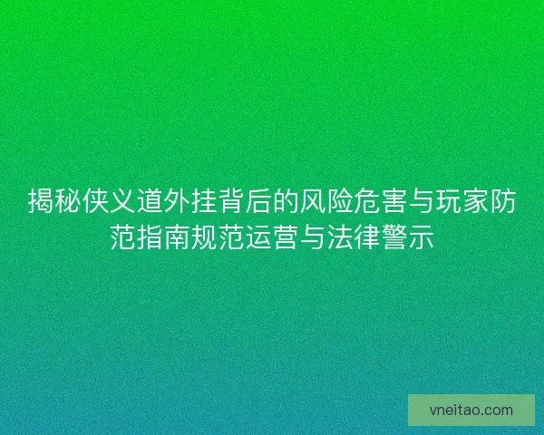 揭秘侠义道外挂背后的风险危害与玩家防范指南规范运营与法律警示