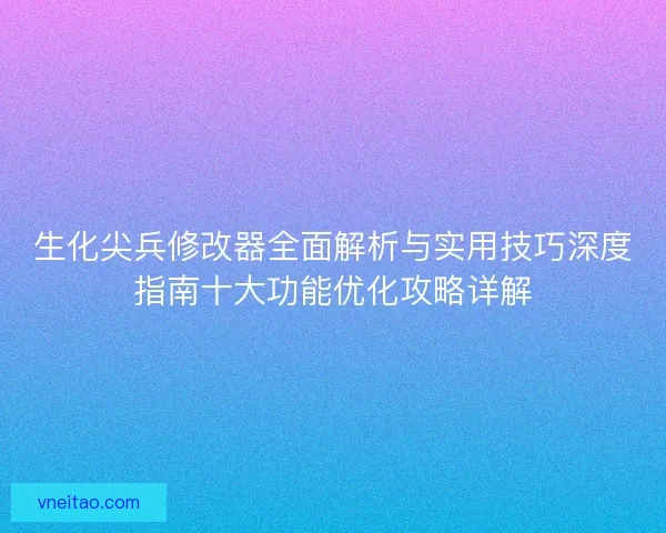 生化尖兵修改器全面解析与实用技巧深度指南十大功能优化攻略详解