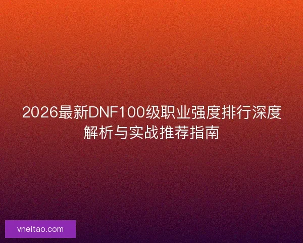 2026最新DNF100级职业强度排行深度解析与实战推荐指南
