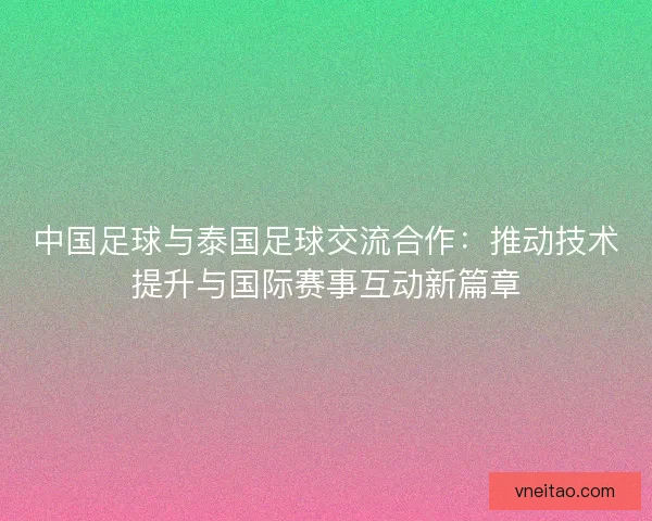 中国足球与泰国足球交流合作：推动技术提升与国际赛事互动新篇章