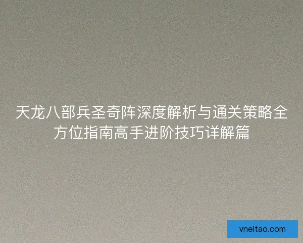天龙八部兵圣奇阵深度解析与通关策略全方位指南高手进阶技巧详解篇