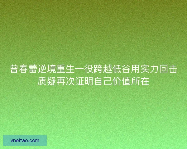 曾春蕾逆境重生一役跨越低谷用实力回击质疑再次证明自己价值所在