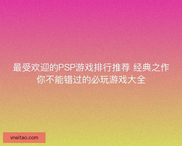 最受欢迎的PSP游戏排行推荐 经典之作你不能错过的必玩游戏大全
