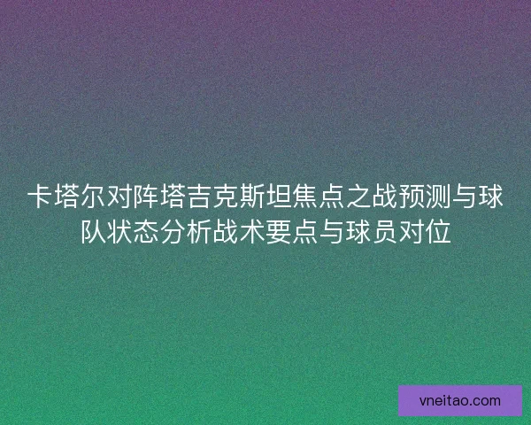 卡塔尔对阵塔吉克斯坦焦点之战预测与球队状态分析战术要点与球员对位