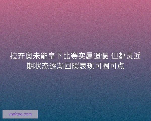 拉齐奥未能拿下比赛实属遗憾 但都灵近期状态逐渐回暖表现可圈可点
