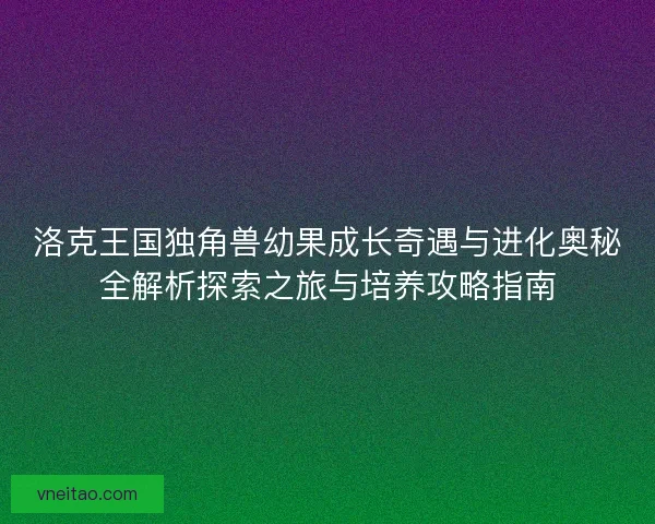 洛克王国独角兽幼果成长奇遇与进化奥秘全解析探索之旅与培养攻略指南