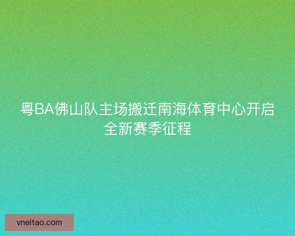 粤BA佛山队主场搬迁南海体育中心开启全新赛季征程