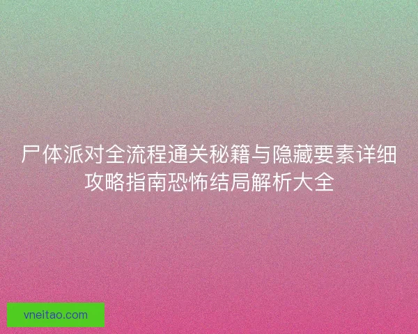 尸体派对全流程通关秘籍与隐藏要素详细攻略指南恐怖结局解析大全