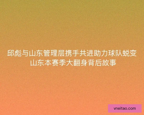 邱彪与山东管理层携手共进助力球队蜕变 山东本赛季大翻身背后故事
