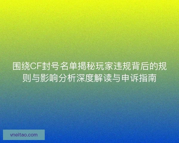 围绕CF封号名单揭秘玩家违规背后的规则与影响分析深度解读与申诉指南