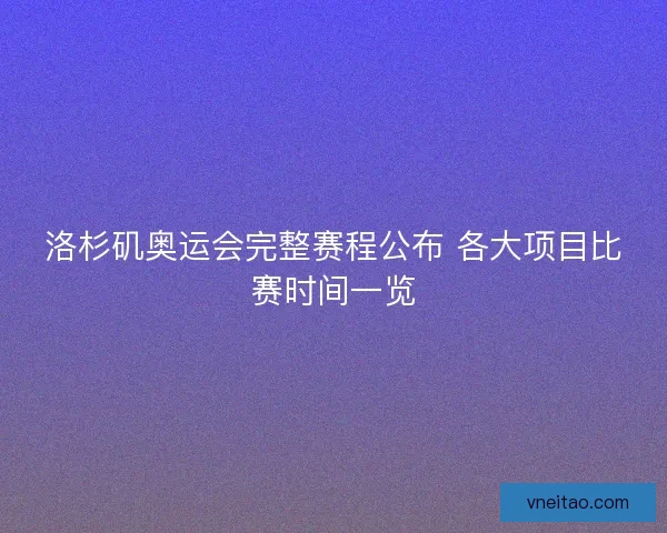洛杉矶奥运会完整赛程公布 各大项目比赛时间一览