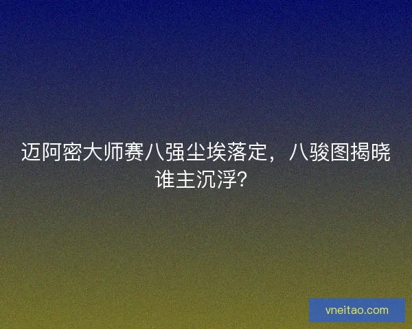 迈阿密大师赛八强尘埃落定，八骏图揭晓谁主沉浮？