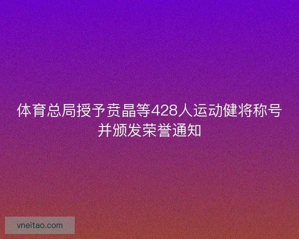 体育总局授予贲晶等428人运动健将称号并颁发荣誉通知
